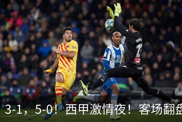 3-1，5-0！西甲激情夜！客场翻盘 帽子戏法上演，巴萨再写新篇章