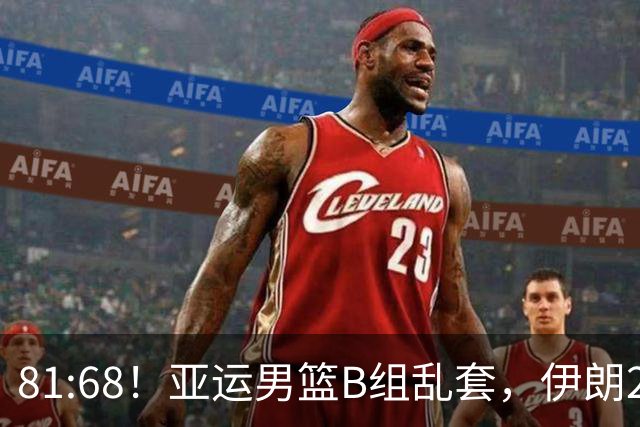 81:68！亚运男篮B组乱套，伊朗2连胜抢先出线，中国男篮赢球=避开